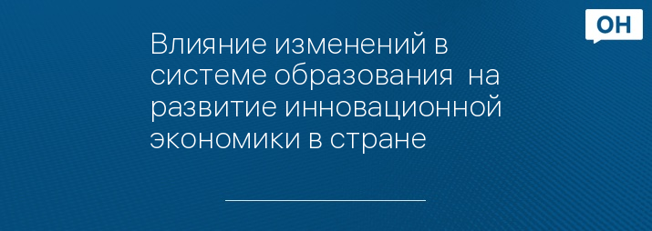 Влияние изменений в системе образования  на развитие инновационной экономики в стране