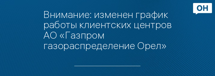 Внимание: изменен график работы клиентских центров АО «Газпром газораспределение Орел»