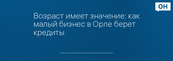 Возраст имеет значение: как малый бизнес в Орле берет кредиты