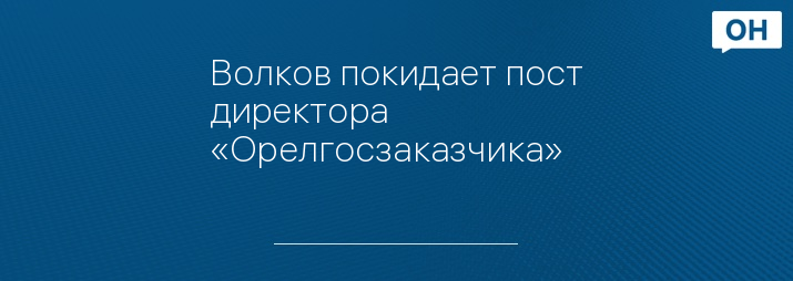 Волков покидает пост директора «Орелгосзаказчика»