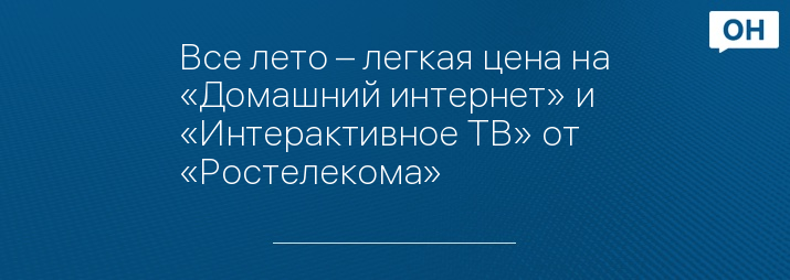 Все лето – легкая цена на «Домашний интернет» и «Интерактивное ТВ» от «Ростелекома»