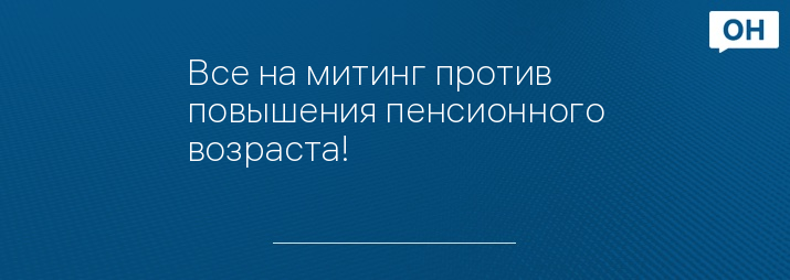 Все на митинг против повышения пенсионного возраста!