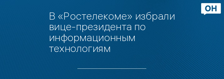 В «Ростелекоме» избрали вице-президента по информационным технологиям