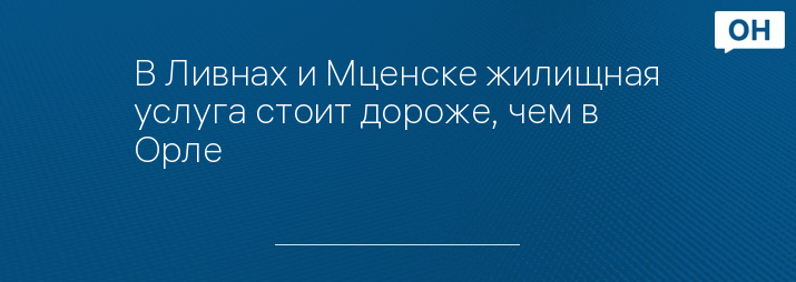 В Ливнах и Мценске жилищная услуга стоит дороже, чем в Орле