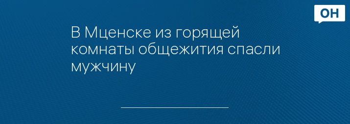 В Мценске из горящей комнаты общежития спасли мужчину