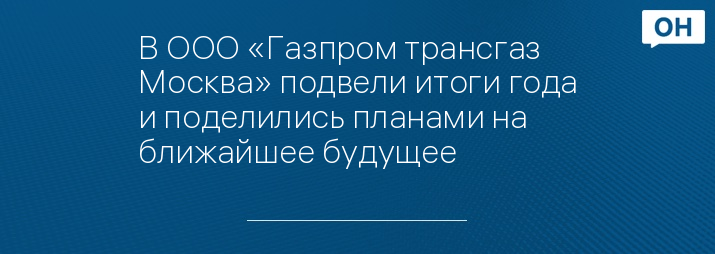 В ООО «Газпром трансгаз Москва» подвели итоги года и поделились планами на ближайшее будущее