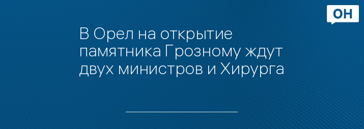 В Орел на открытие памятника Грозному ждут двух министров и Хирурга