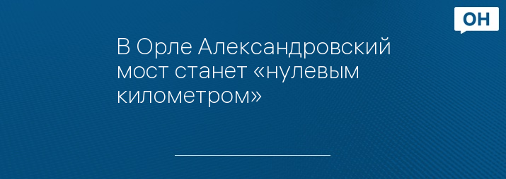 В Орле Александровский мост станет «нулевым километром» 