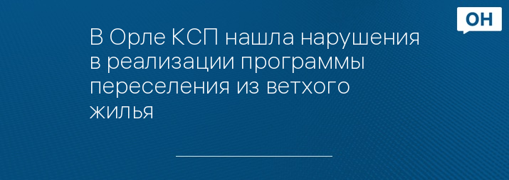 В Орле КСП нашла нарушения в реализации программы переселения из ветхого жилья