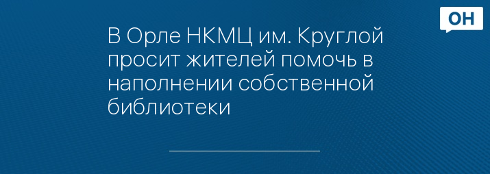 В Орле НКМЦ им. Круглой просит жителей помочь в наполнении собственной библиотеки   