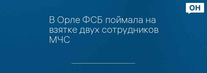 В Орле ФСБ поймала на взятке двух сотрудников МЧС