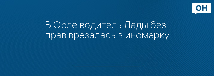 В Орле водитель Лады без прав врезалась в иномарку