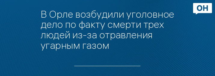 В Орле возбудили уголовное дело по факту смерти трех людей из-за отравления угарным газом