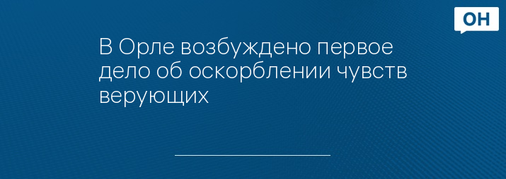 В Орле возбуждено первое дело об оскорблении чувств верующих