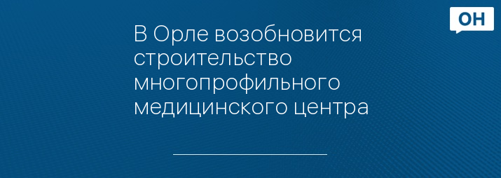 В Орле возобновится строительство многопрофильного медицинского центра