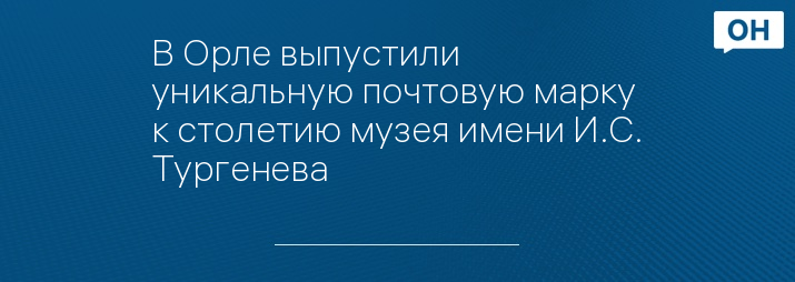 В Орле выпустили уникальную почтовую марку к столетию музея имени И.С. Тургенева