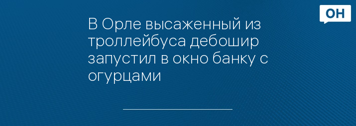 В Орле высаженный из троллейбуса дебошир запустил в окно банку с огурцами