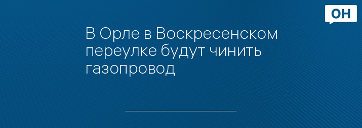 В Орле в Воскресенском переулке будут чинить газопровод