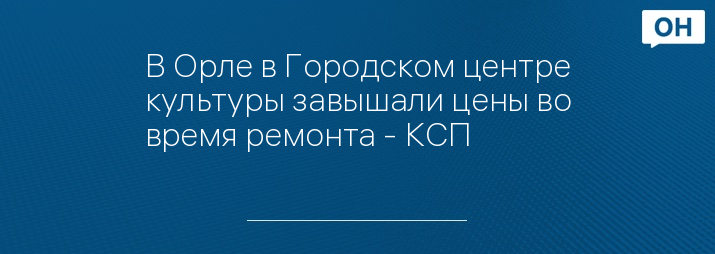 В Орле в Городском центре культуры завышали цены во время ремонта - КСП