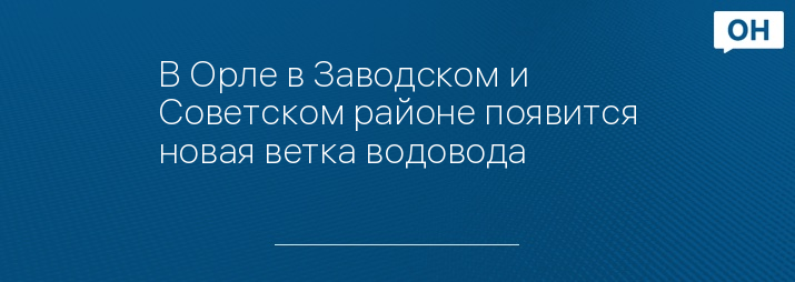 В Орле в Заводском и Советском районе появится новая ветка водовода