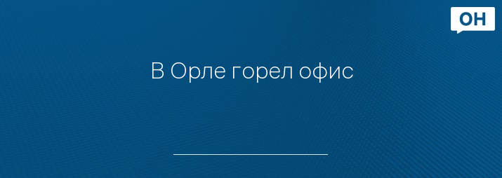 В Орле горел офис