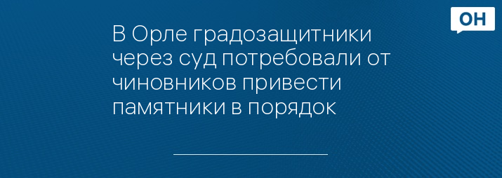 В Орле градозащитники через суд потребовали от чиновников привести памятники в порядок