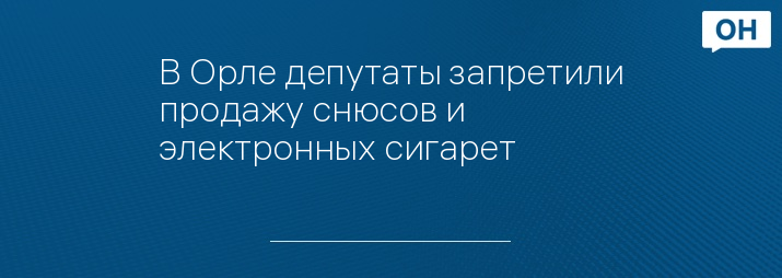 В Орле депутаты запретили продажу снюсов и электронных сигарет