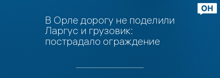 В Орле дорогу не поделили Ларгус и грузовик: пострадало ограждение