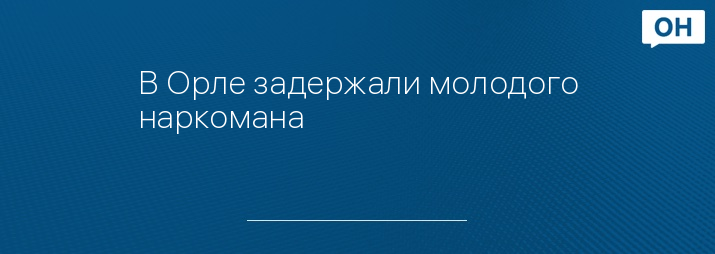 В Орле задержали молодого наркомана