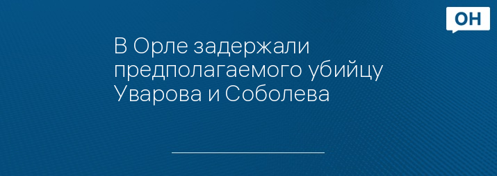 В Орле задержали предполагаемого убийцу Уварова и Соболева