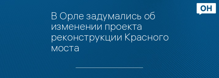 В Орле задумались об изменении проекта реконструкции Красного моста