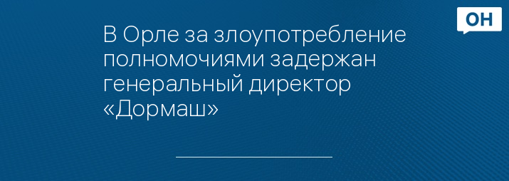 В Орле за злоупотребление полномочиями задержан генеральный директор «Дормаш»