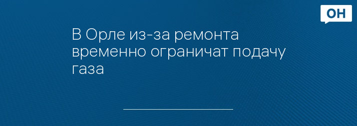 В Орле из-за ремонта временно ограничат подачу газа