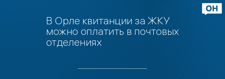 В Орле квитанции за ЖКУ можно оплатить в почтовых отделениях 