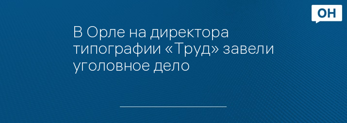 В Орле на директора типографии «Труд» завели уголовное дело