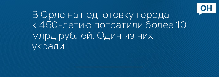 В Орле на подготовку города к 450-летию потратили более 10 млрд рублей. Один из них украли