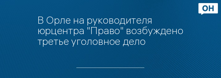 В Орле на руководителя юрцентра "Право" возбуждено третье уголовное дело