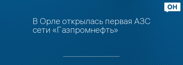 В Орле открылась первая АЗС сети «Газпромнефть» 