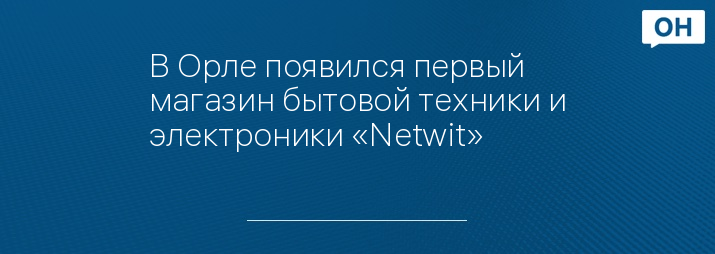 В Орле появился первый магазин бытовой техники и электроники «Netwit»