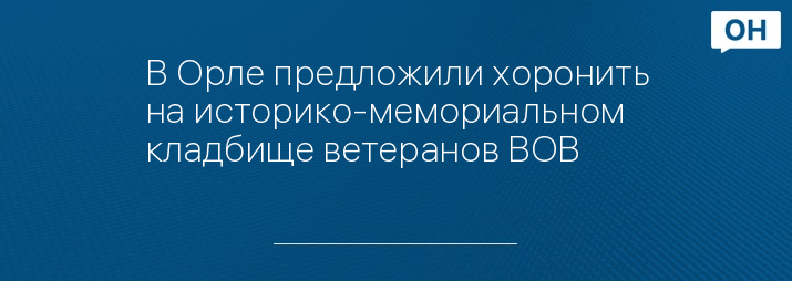 В Орле предложили хоронить на историко-мемориальном кладбище ветеранов ВОВ