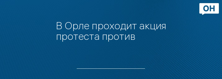 В Орле проходит акция протеста против 