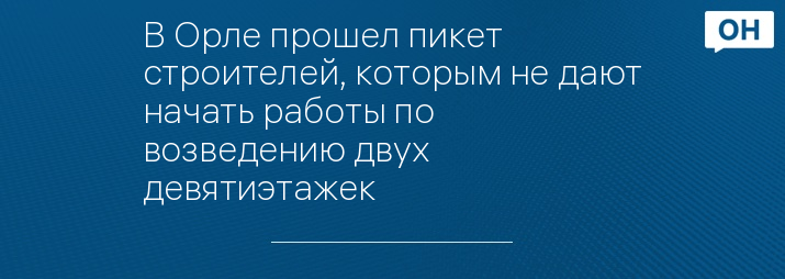 В Орле прошел пикет строителей, которым не дают начать работы по возведению двух девятиэтажек