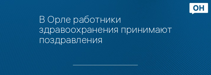 В Орле работники здравоохранения принимают поздравления