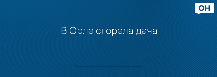 В Орле сгорела дача