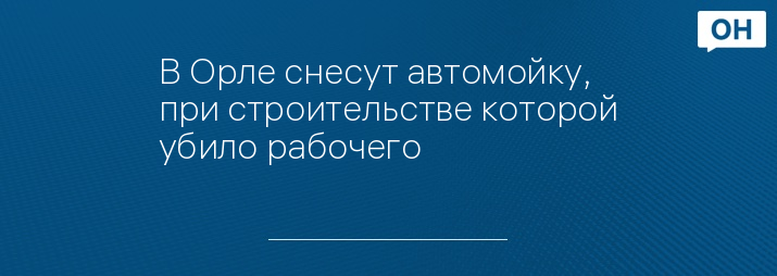 В Орле снесут автомойку, при строительстве которой убило рабочего