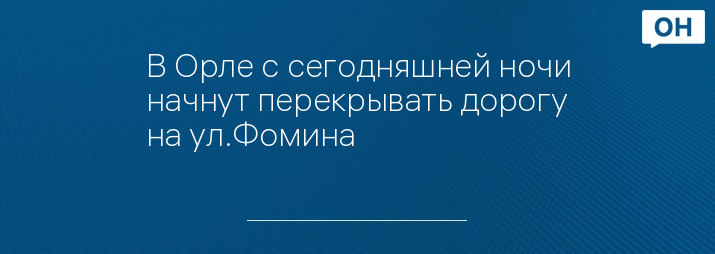 В Орле с сегодняшней ночи начнут перекрывать дорогу на ул.Фомина