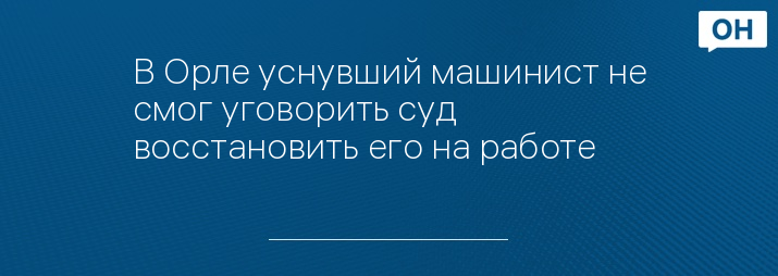 В Орле уснувший машинист не смог уговорить суд восстановить его на работе