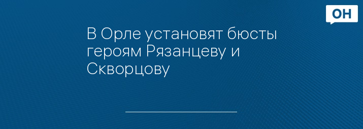 В Орле установят бюсты героям Рязанцеву и Скворцову 