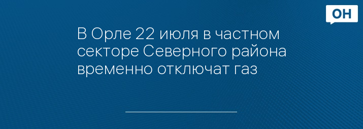 В Орле 22 июля в частном секторе Северного района временно отключат газ