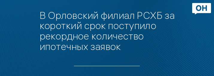 В Орловский филиал РСХБ за короткий срок поступило рекордное количество ипотечных заявок 